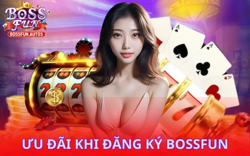 Các ưu đãi khủng chào mừng bạn mới Đăng ký Bossfun